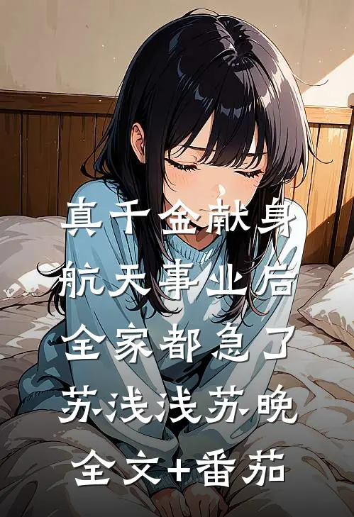 真千金献身航天事业后，全家都急了苏浅浅苏晚全文+番茄