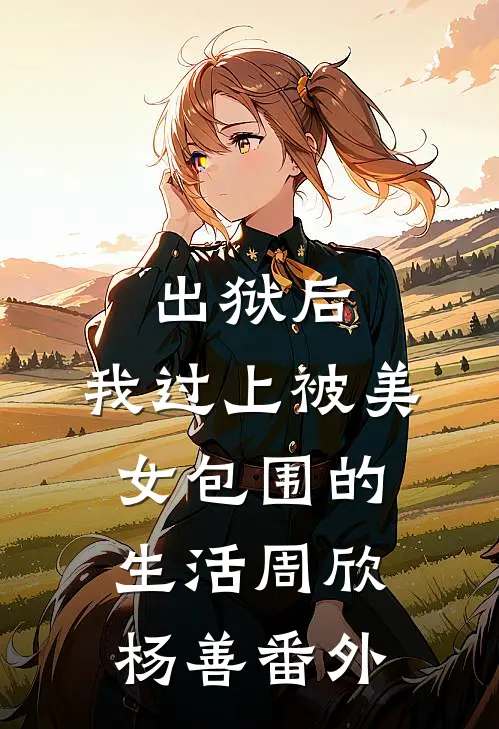出狱后，我过上被美女包围的生活周欣杨善番外