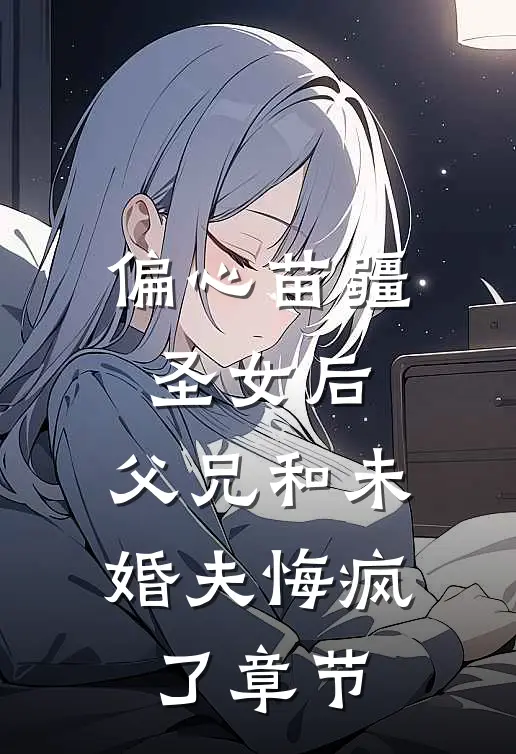 偏心苗疆圣女后，父兄和未婚夫悔疯了章节