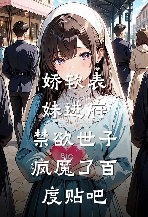 娇软表妹进府：禁欲世子疯魔了百度贴吧