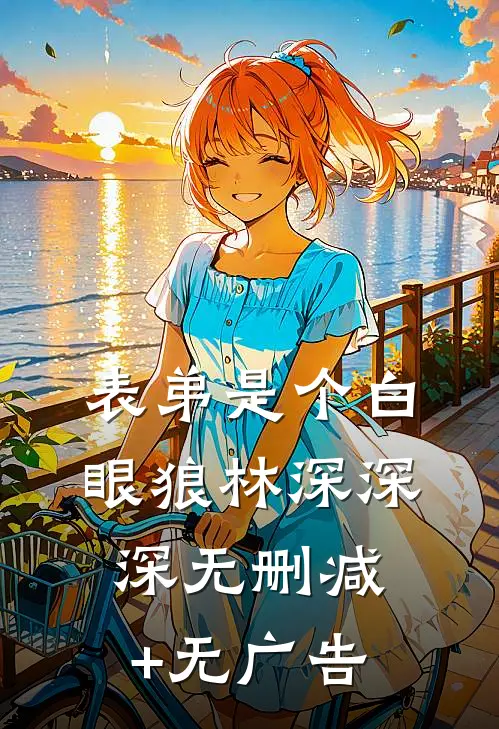 表弟是个白眼狼林深深深无删减+无广告