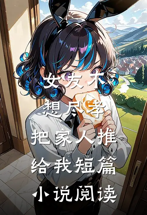 女友不想尽孝，把家人推给我短篇小说阅读