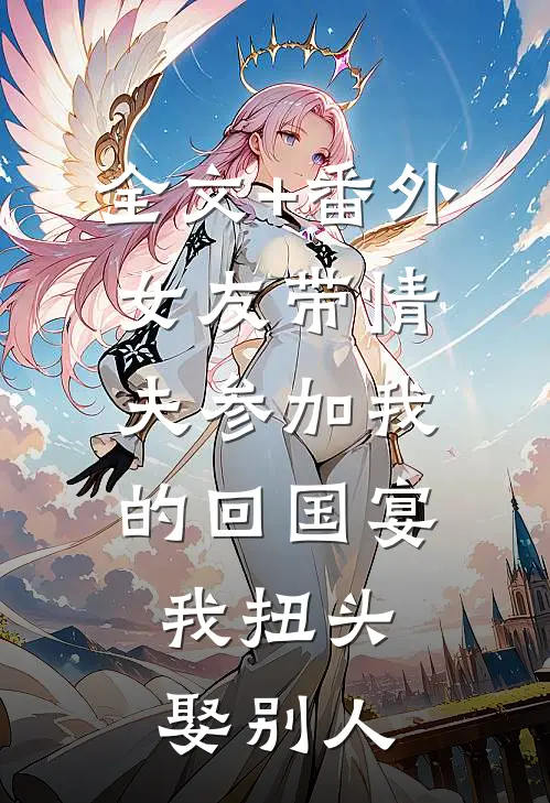 全文+番外女友带情夫参加我的回国宴，我扭头娶别人