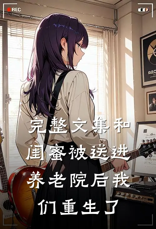 完整文集和闺蜜被送进养老院后我们重生了