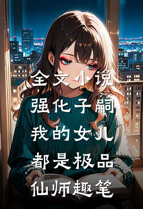 全文小说强化子嗣,我的女儿都是极品仙师 趣笔