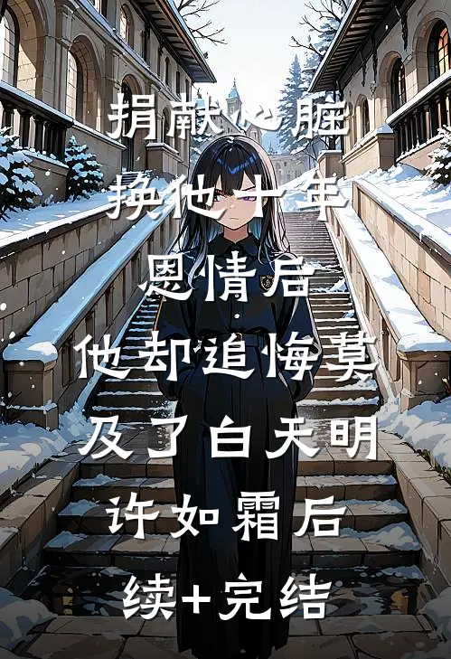 捐献心脏换他十年恩情后，他却追悔莫及了白天明许如霜后续+完结