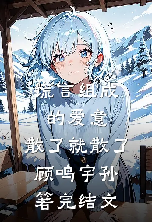 谎言组成的爱意，散了就散了顾鸣宇孙箬完结文