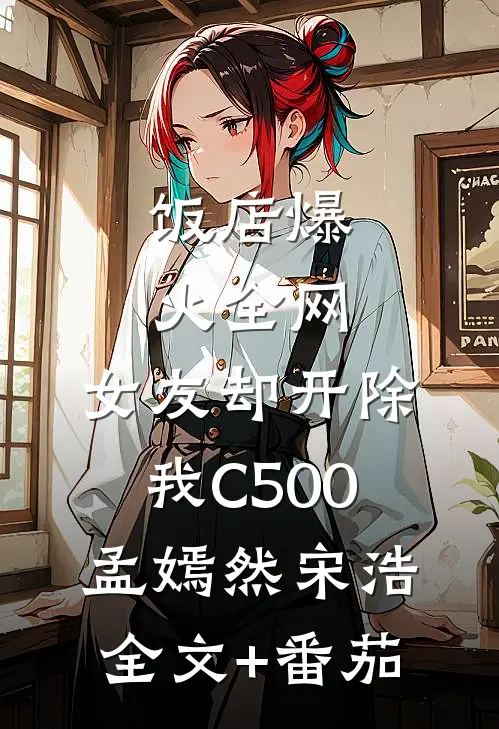 饭店爆火全网，女友却开除我C500孟嫣然宋浩全文+番茄