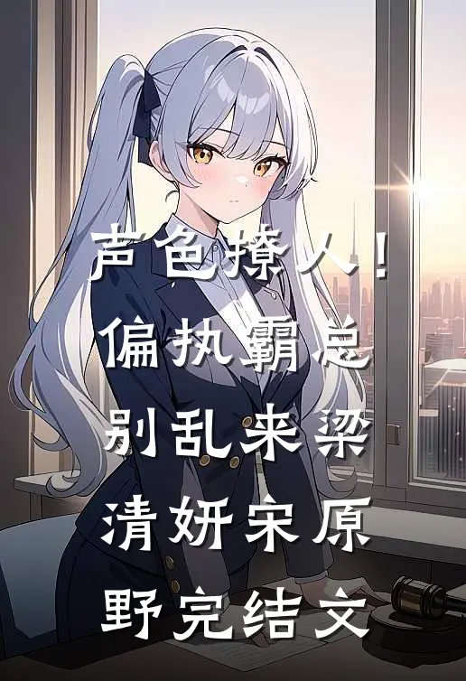 声色撩人！偏执霸总别乱来梁清妍宋原野完结文