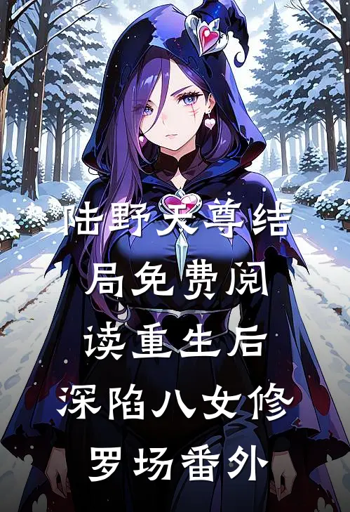 陆野天尊结局免费阅读重生后，深陷八女修罗场番外