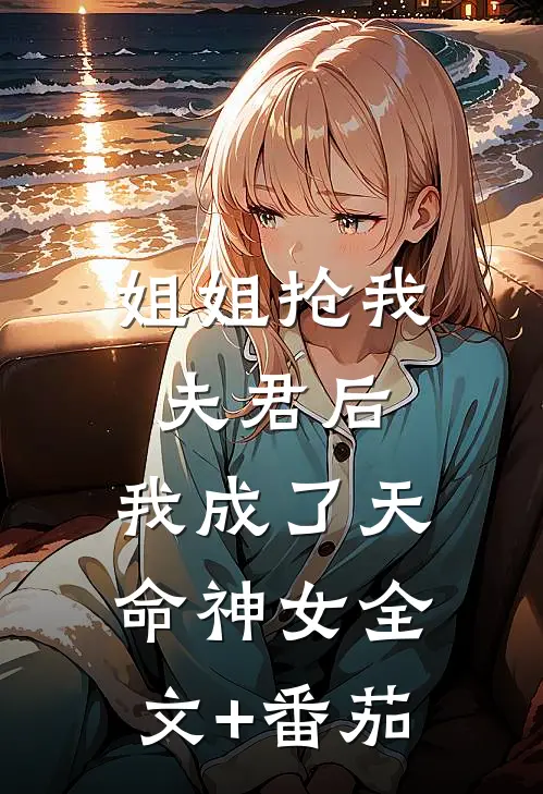 姐姐抢我夫君后，我成了天命神女全文+番茄