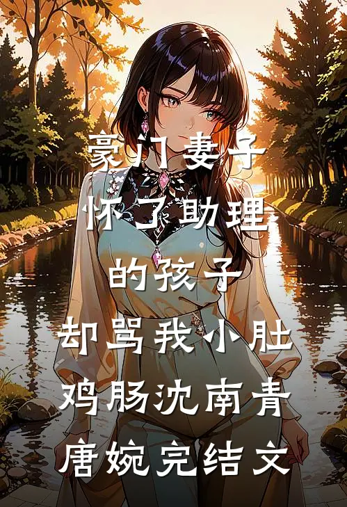 豪门妻子怀了助理的孩子，却骂我小肚鸡肠沈南青唐婉完结文