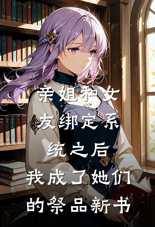 亲姐和女友绑定系统之后，我成了她们的祭品新书