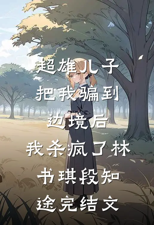 超雄儿子把我骗到边境后，我杀疯了林书琪段知途完结文
