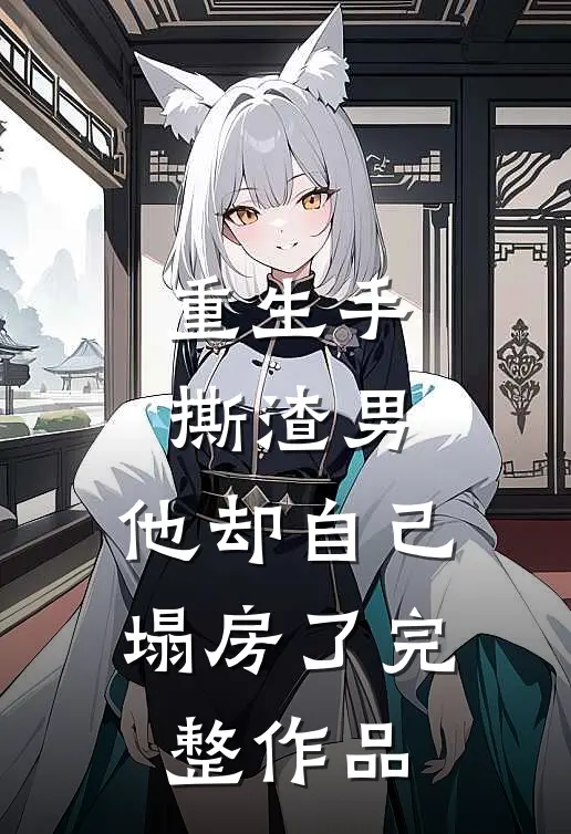 重生手撕渣男,他却自己塌房了完整作品
