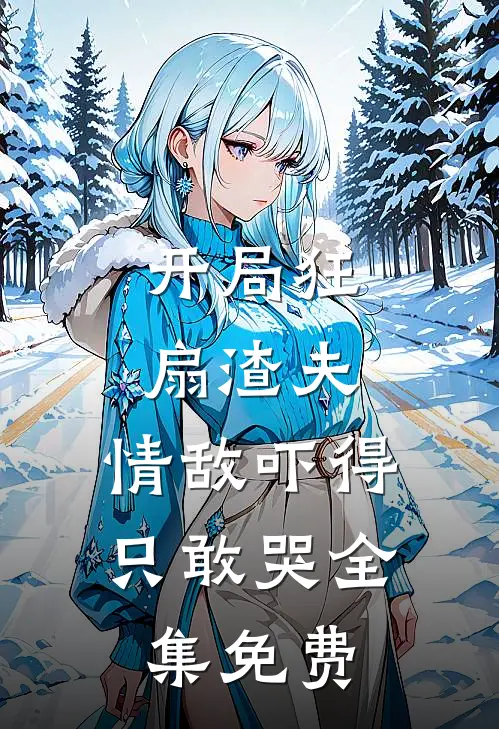 开局狂扇渣夫，情敌吓得只敢哭全集免费