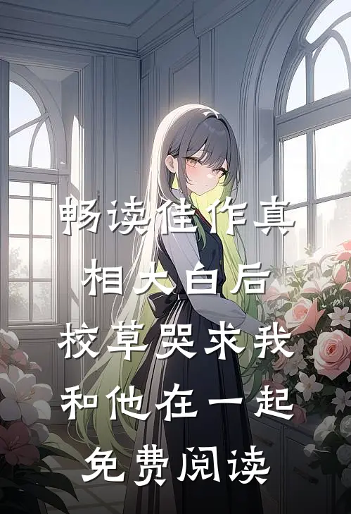 畅读佳作真相大白后,校草哭求我和他在一起免费阅读