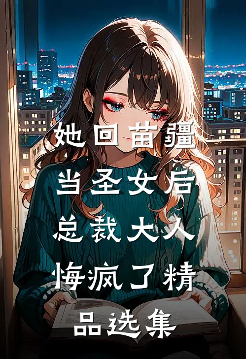 她回苗疆当圣女后，总裁大人悔疯了精品选集