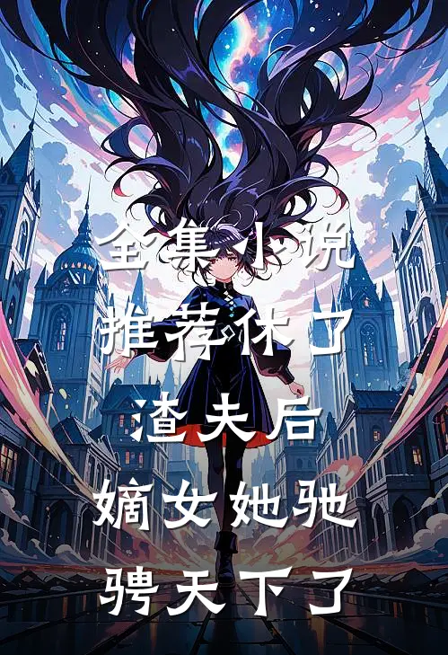 全集小说推荐休了渣夫后，嫡女她驰骋天下了