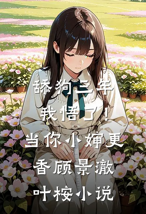 舔狗三年，我悟了！当你小婶更香顾景澈叶桉小说