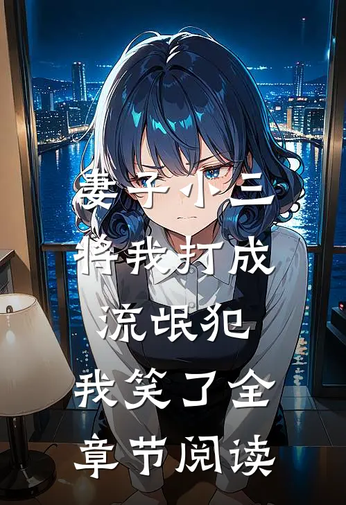 妻子小三将我打成流氓犯，我笑了全章节阅读