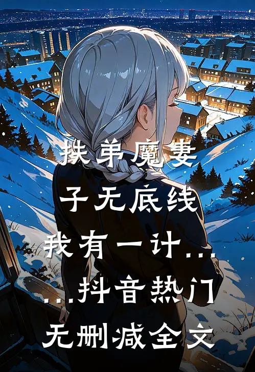 扶弟魔妻子无底线，我有一计……抖音热门无删减全文