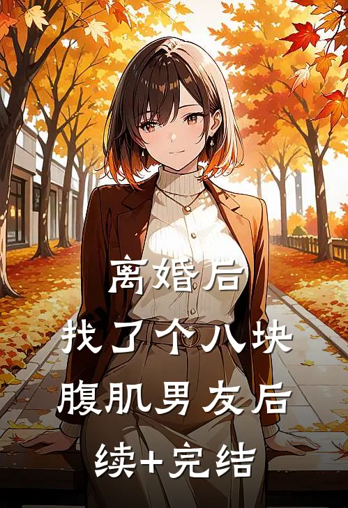 离婚后，找了个八块腹肌男友后续+完结