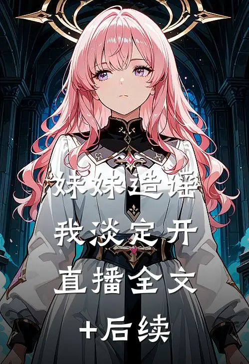 妹妹造谣，我淡定开直播全文+后续