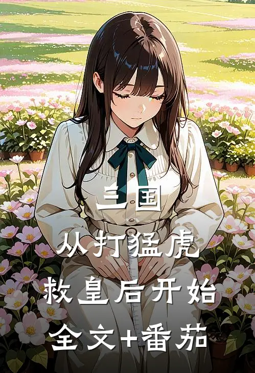 三国：从打猛虎，救皇后开始全文+番茄