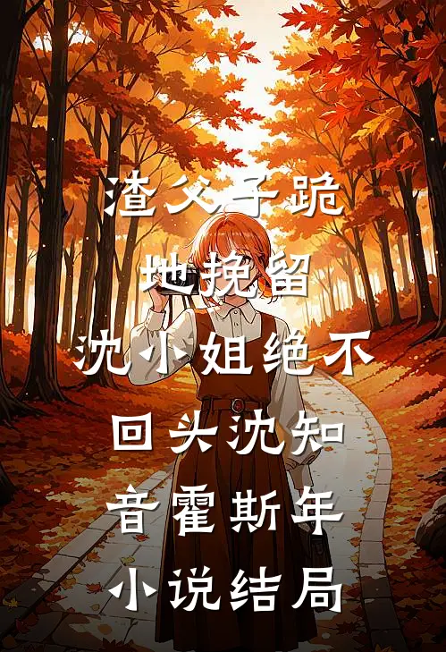 渣父子跪地挽留，沈小姐绝不回头沈知音霍斯年小说结局
