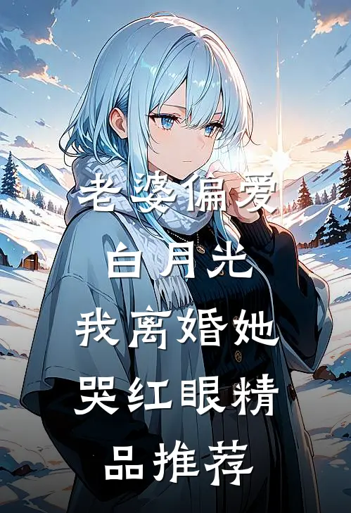 老婆偏爱白月光，我离婚她哭红眼精品推荐