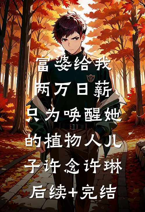 富婆给我两万日薪，只为唤醒她的植物人儿子许念许琳后续+完结