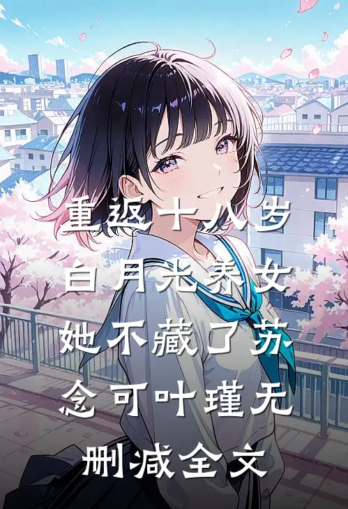 重返十八岁：白月光养女她不藏了苏念可叶瑾无删减全文