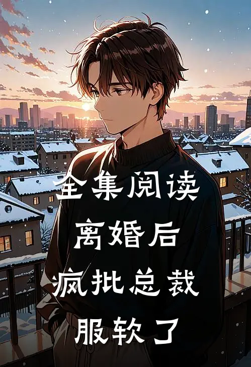 全集阅读离婚后，疯批总裁服软了