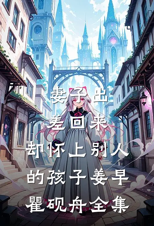 妻子出差回来，却怀上别人的孩子姜早瞿砚舟全集