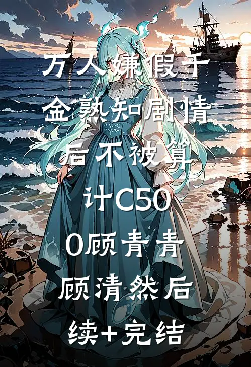 万人嫌假千金熟知剧情后不被算计C500顾青青顾清然后续+完结
