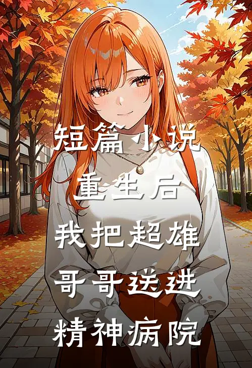 短篇小说重生后，我把超雄哥哥送进精神病院