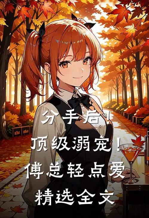 分手后！顶级溺宠！傅总轻点爱精选全文