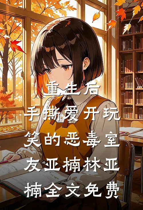 重生后，手撕爱开玩笑的恶毒室友亚楠林亚楠全文免费