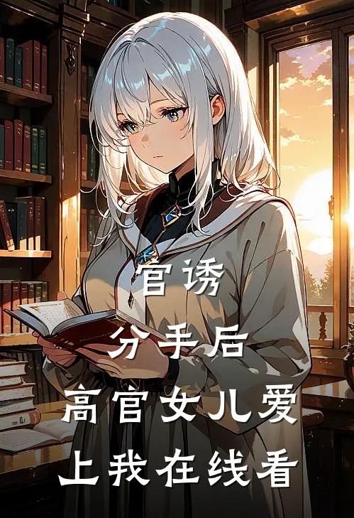 官诱：分手后，高官女儿爱上我在线看