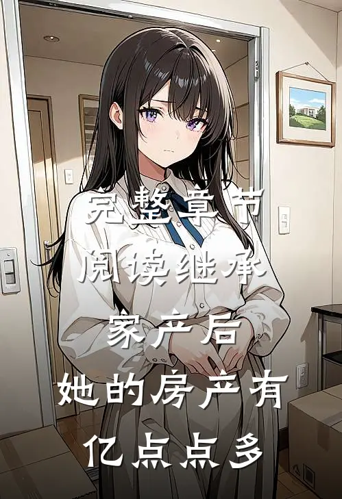 完整章节阅读继承家产后，她的房产有亿点点多