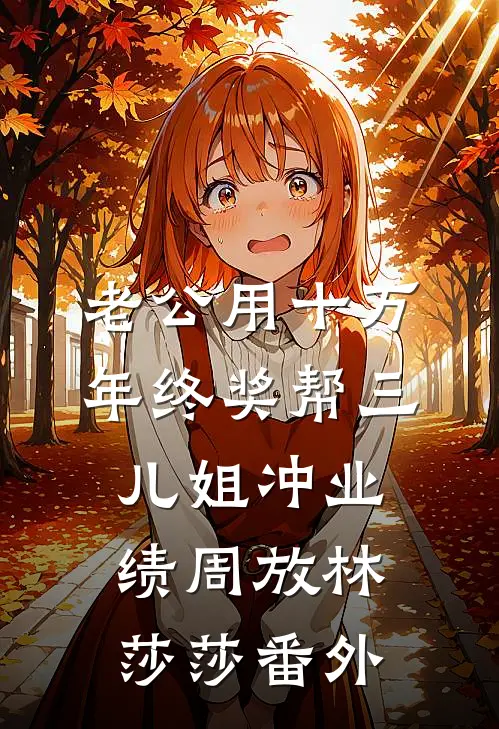 老公用十万年终奖帮三儿姐冲业绩周放林莎莎番外