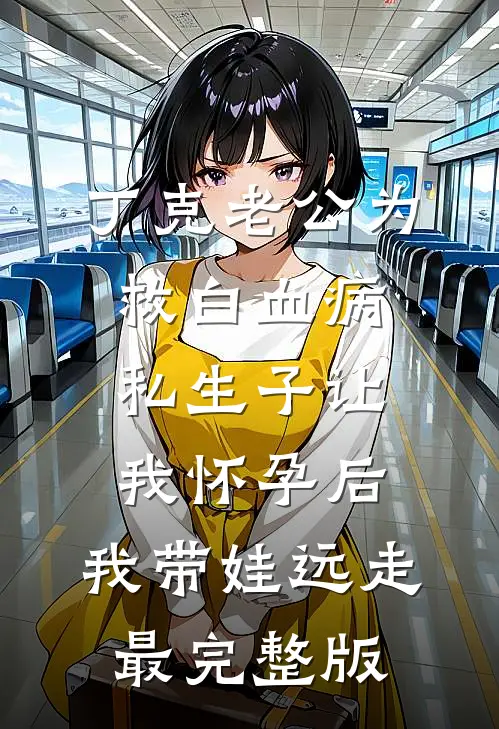 丁克老公为救白血病私生子让我怀孕后，我带娃远走最完整版
