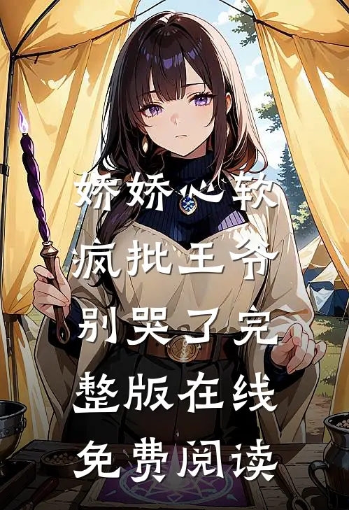 娇娇心软，疯批王爷别哭了完整版在线免费阅读