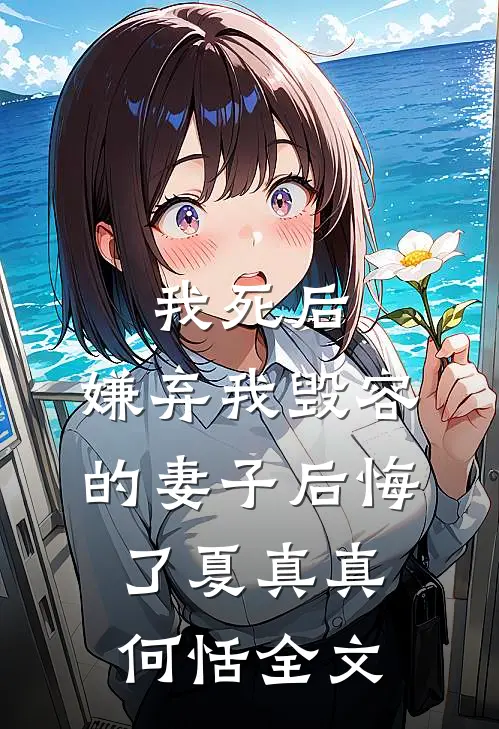 我死后，嫌弃我毁容的妻子后悔了夏真真何恬全文