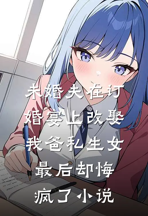 未婚夫在订婚宴上改娶我爸私生女，最后却悔疯了小说