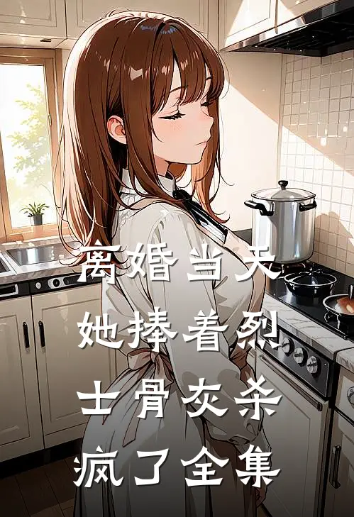 离婚当天，她捧着烈士骨灰杀疯了全集