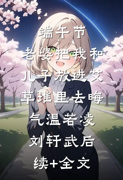 端午节，老婆把我和儿子放进艾草堆里去晦气温若凌刘轩武后续+全文