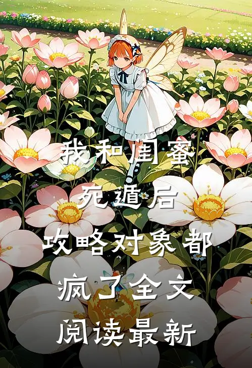 我和闺蜜死遁后，攻略对象都疯了全文阅读最新