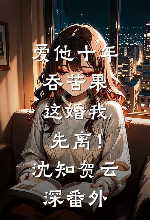 爱他十年吞苦果，这婚我先离！沈知贺云深 番外